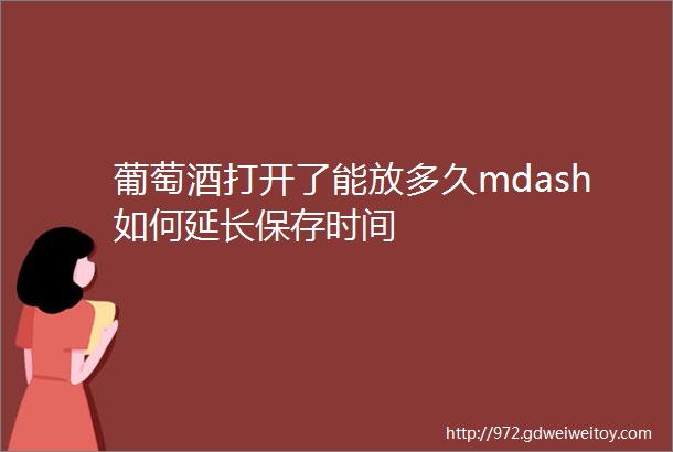 葡萄酒打开了能放多久mdash如何延长保存时间